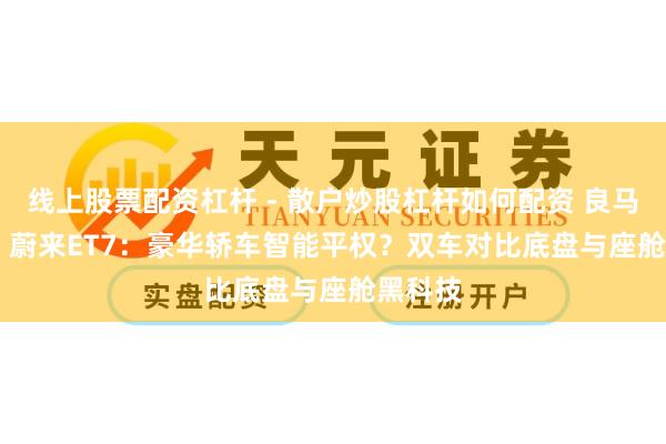 线上股票配资杠杆 - 散户炒股杠杆如何配资 良马5系 vs 蔚来ET7:豪华轿车智能平权?双车对比底盘与座舱黑科技