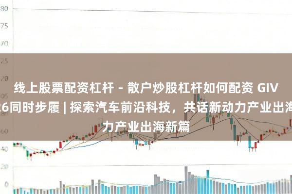 线上股票配资杠杆 - 散户炒股杠杆如何配资 GIVC2026同时步履 | 探索汽车前沿科技,共话新动力产业出海新篇